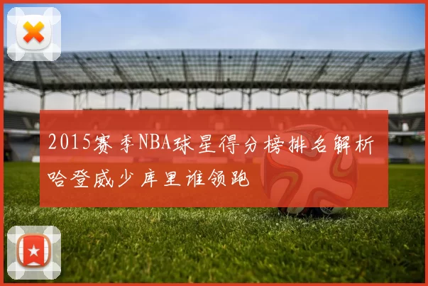 2015赛季NBA球星得分榜排名解析 哈登威少库里谁领跑