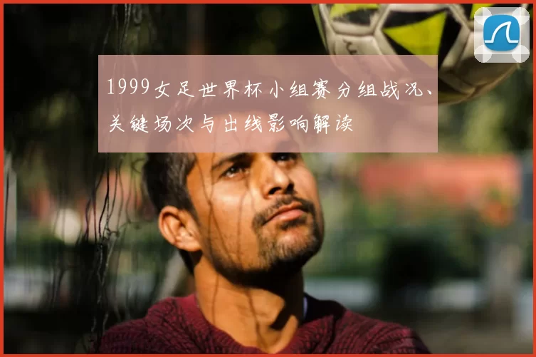1999女足世界杯小组赛分组战况、关键场次与出线影响解读