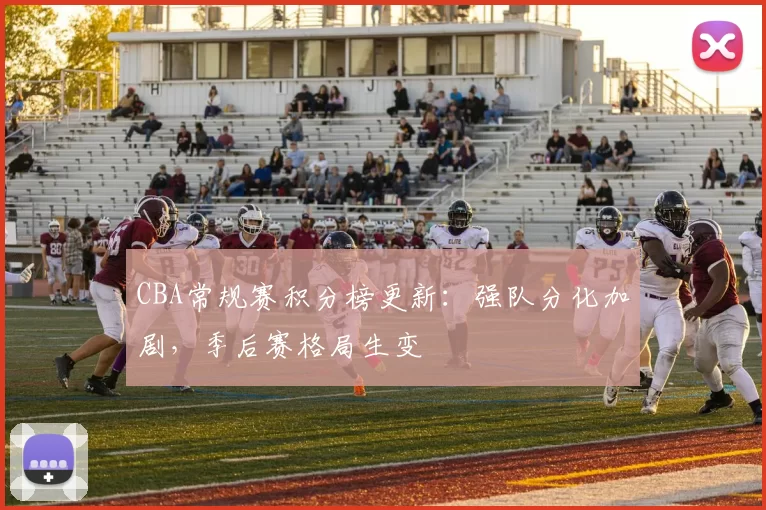 CBA常规赛积分榜更新:强队分化加剧,季后赛格局生变