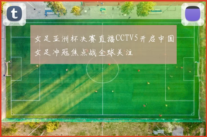 女足亚洲杯决赛直播CCTV5开启中国女足冲冠焦点战全球关注