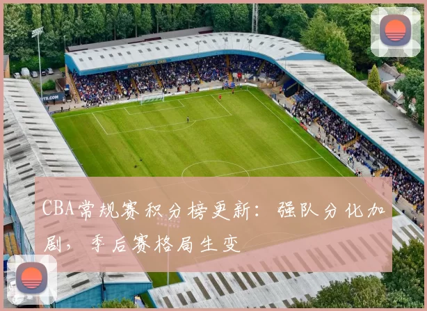 CBA常规赛积分榜更新：强队分化加剧，季后赛格局生变