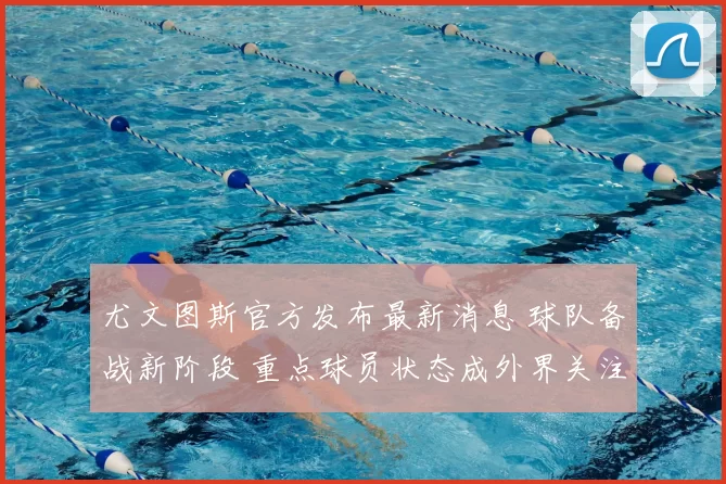 尤文图斯官方发布最新消息 球队备战新阶段 重点球员状态成外界关注焦点