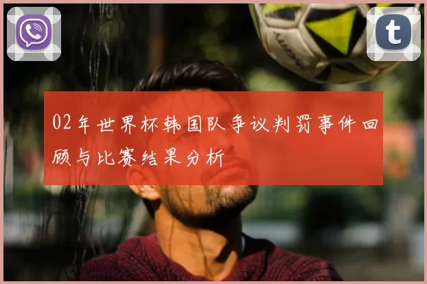 02年世界杯韩国队争议判罚事件回顾与比赛结果分析