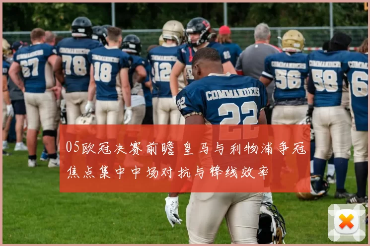 05欧冠决赛前瞻 皇马与利物浦争冠焦点集中中场对抗与锋线效率