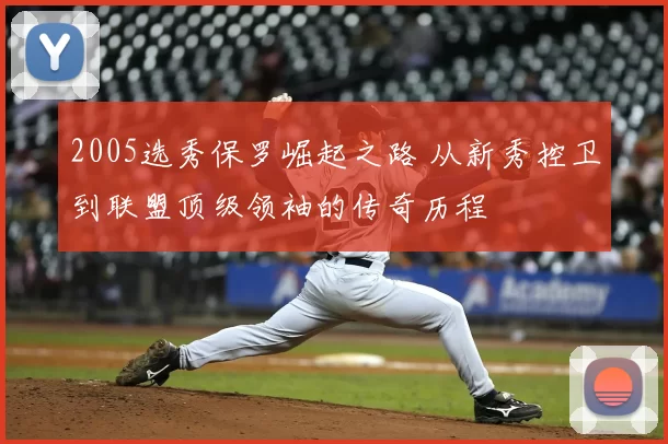 2005选秀保罗崛起之路 从新秀控卫到联盟顶级领袖的传奇历程