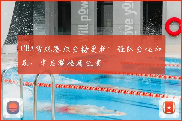 CBA常规赛积分榜更新:强队分化加剧,季后赛格局生变