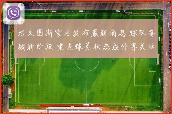 尤文图斯官方发布最新消息 球队备战新阶段 重点球员状态成外界关注焦点
