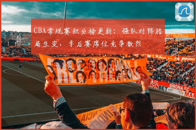 CBA常规赛积分榜更新：强队对阵格局生变，季后赛席位竞争激烈