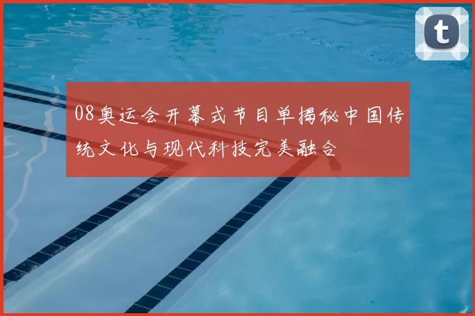08奥运会开幕式节目单揭秘中国传统文化与现代科技完美融合