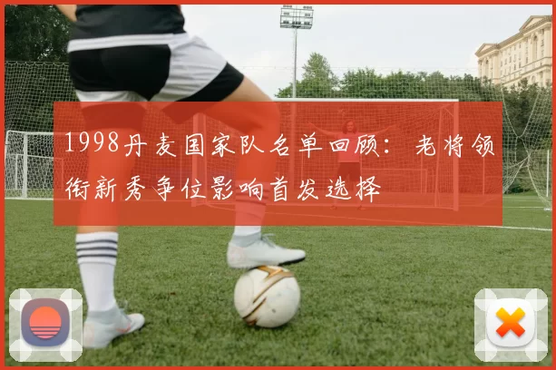 1998丹麦国家队名单回顾：老将领衔新秀争位影响首发选择