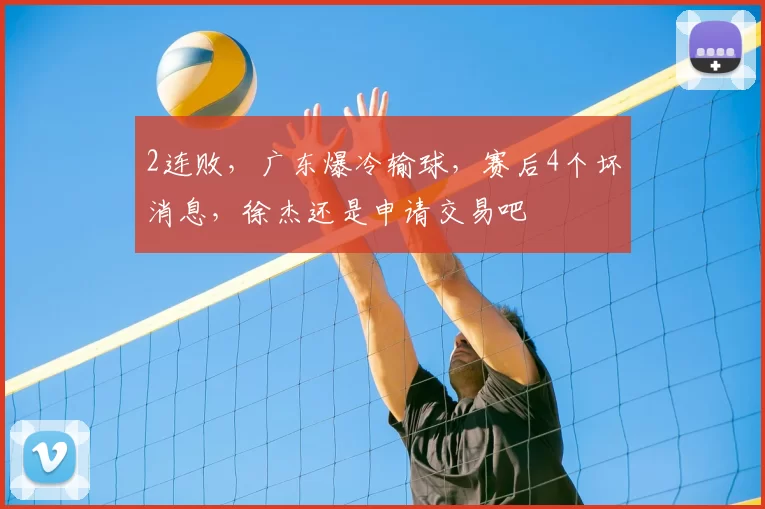 2连败，广东爆冷输球，赛后4个坏消息，徐杰还是申请交易吧