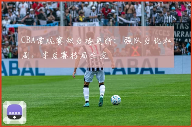 CBA常规赛积分榜更新：强队分化加剧，季后赛格局生变