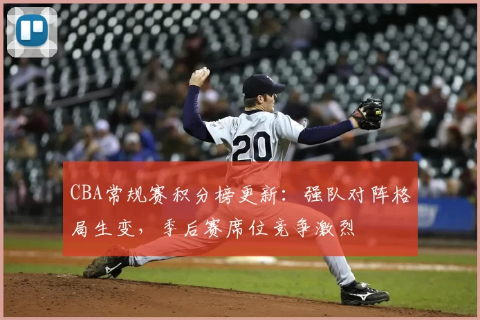 CBA常规赛积分榜更新:强队对阵格局生变,季后赛席位竞争激烈