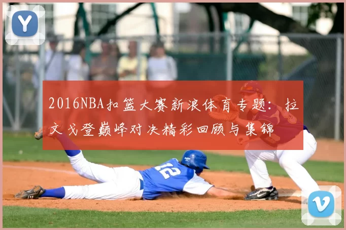 2016NBA扣篮大赛新浪体育专题：拉文戈登巅峰对决精彩回顾与集锦