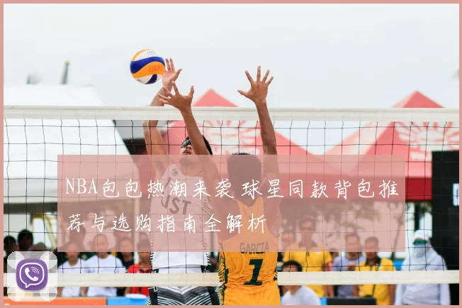 NBA包包热潮来袭 球星同款背包推荐与选购指南全解析