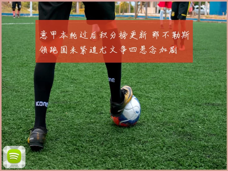 意甲本轮过后积分榜更新 那不勒斯领跑国米紧追尤文争四悬念加剧