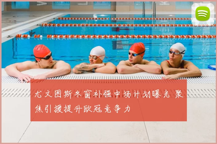 尤文图斯冬窗补强中场计划曝光 聚焦引援提升欧冠竞争力