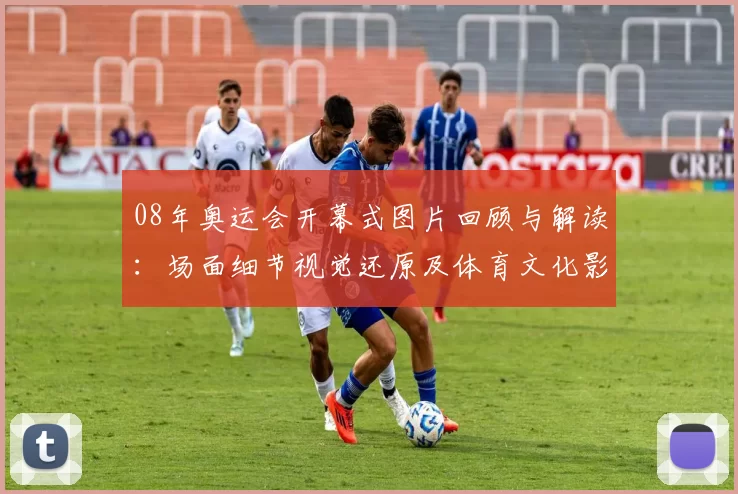 08年奥运会开幕式图片回顾与解读：场面细节视觉还原及体育文化影响