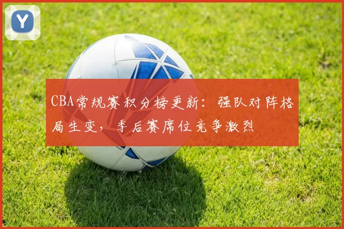 CBA常规赛积分榜更新:强队对阵格局生变,季后赛席位竞争激烈