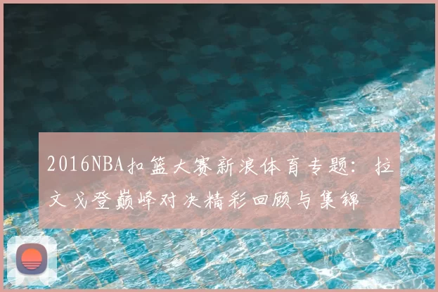 2016NBA扣篮大赛新浪体育专题：拉文戈登巅峰对决精彩回顾与集锦