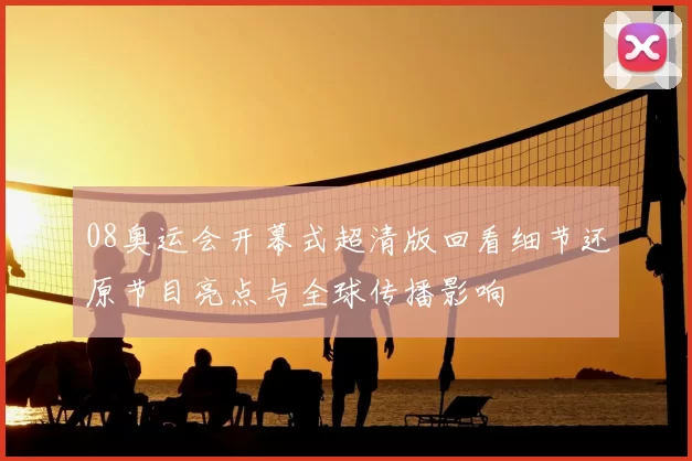 08奥运会开幕式超清版回看细节还原节目亮点与全球传播影响