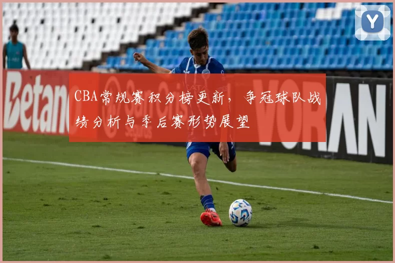 CBA常规赛积分榜更新，争冠球队战绩分析与季后赛形势展望