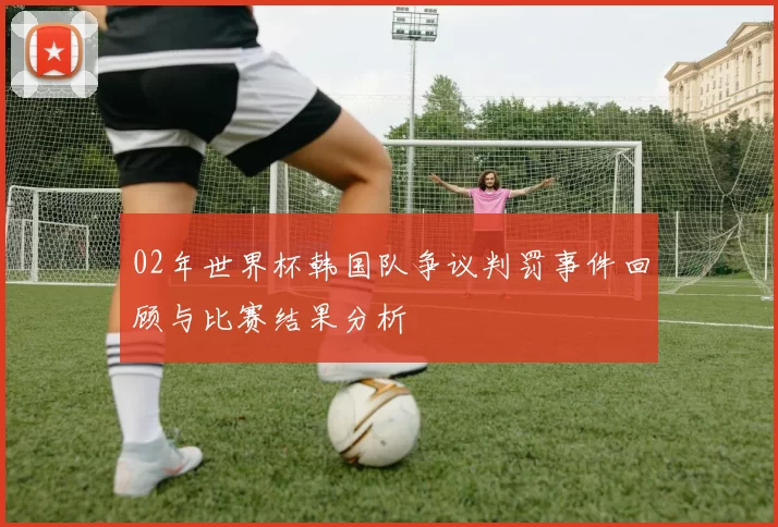 02年世界杯韩国队争议判罚事件回顾与比赛结果分析