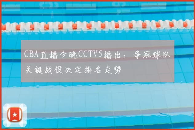 CBA直播今晚CCTV5播出，争冠球队关键战役决定排名走势
