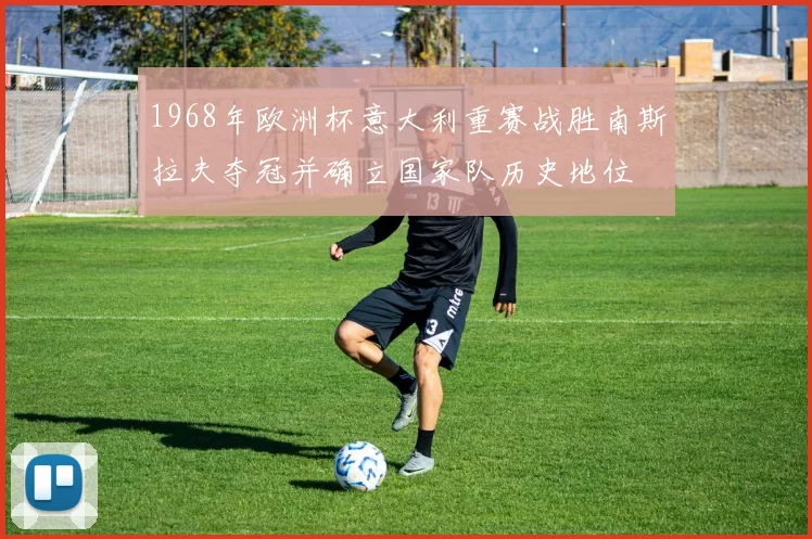 1968年欧洲杯意大利重赛战胜南斯拉夫夺冠并确立国家队历史地位