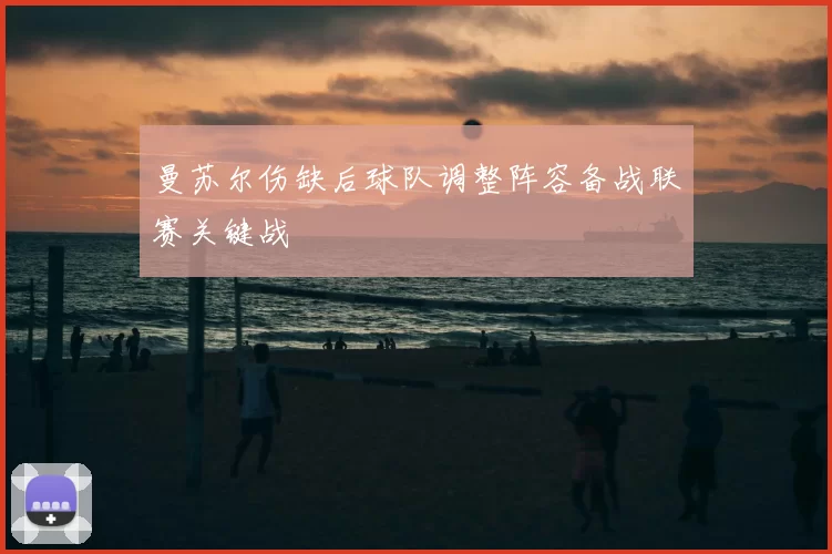 曼苏尔伤缺后球队调整阵容备战联赛关键战