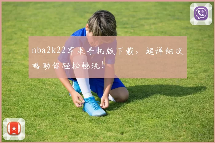 nba2k22苹果手机版下载，超详细攻略助你轻松畅玩！