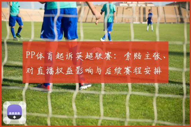 PP体育起诉英超联赛：索赔主张、对直播权益影响与后续赛程安排