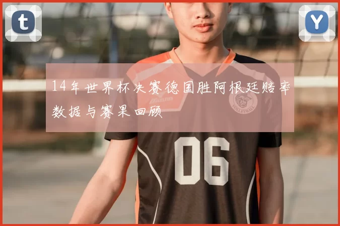 14年世界杯决赛德国胜阿根廷赔率数据与赛果回顾