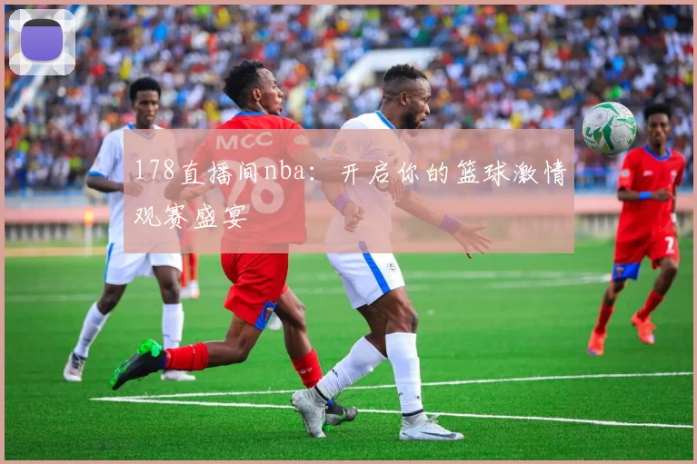 178直播间nba：开启你的篮球激情观赛盛宴