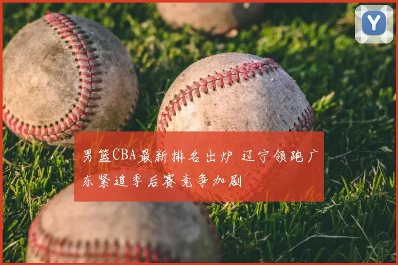 男篮CBA最新排名出炉 辽宁领跑广东紧追季后赛竞争加剧