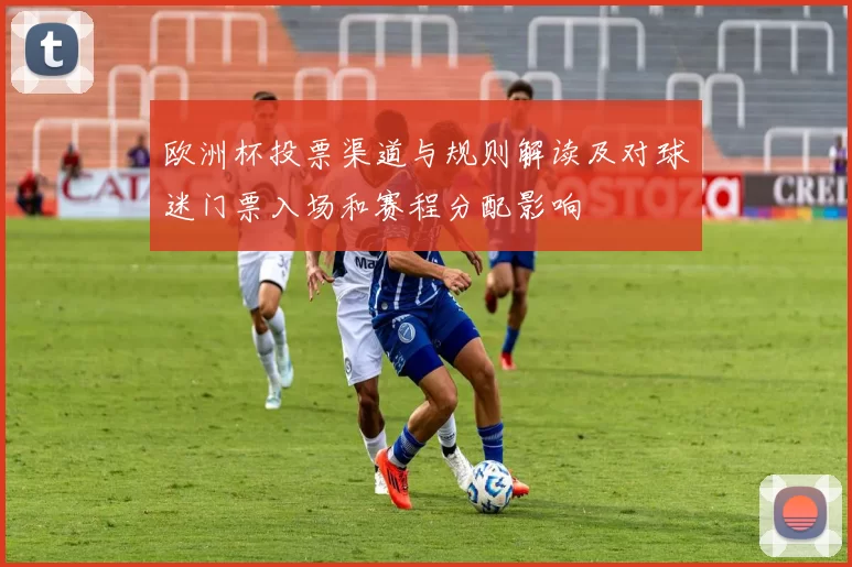 欧洲杯投票渠道与规则解读及对球迷门票入场和赛程分配影响