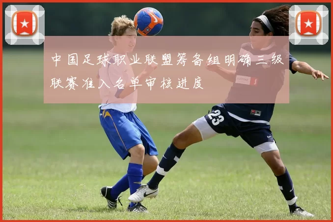 中国足球职业联盟筹备组明确三级联赛准入名单审核进度