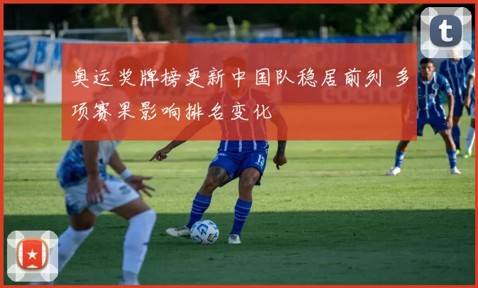 奥运奖牌榜更新中国队稳居前列 多项赛果影响排名变化