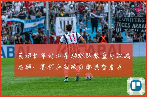 英超扩军讨论牵动球队数量与欧战名额、赛程和财政分配调整看点