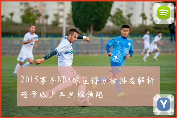 2015赛季NBA球星得分榜排名解析 哈登威少库里谁领跑