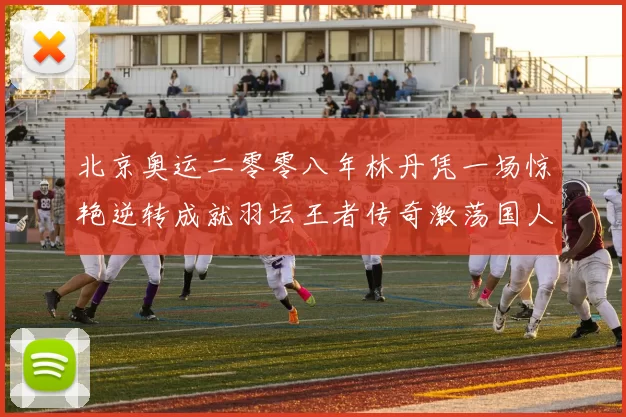 北京奥运二零零八年林丹凭一场惊艳逆转成就羽坛王者传奇激荡国人心