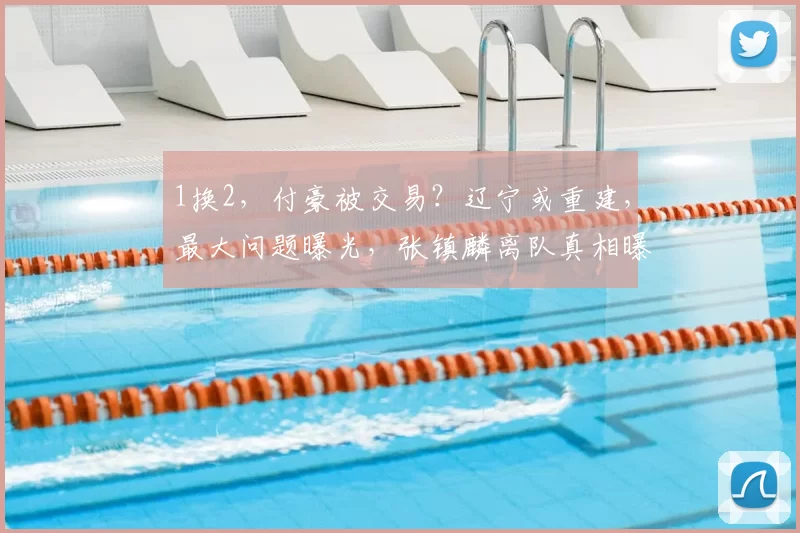 1换2,付豪被交易?辽宁或重建,最大问题曝光,张镇麟离队真相曝光