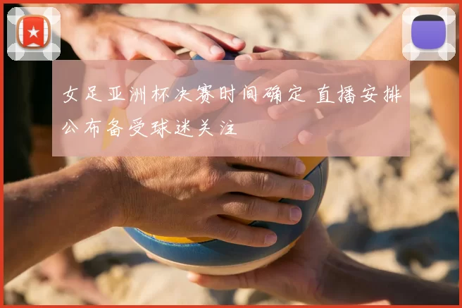 女足亚洲杯决赛时间确定 直播安排公布备受球迷关注