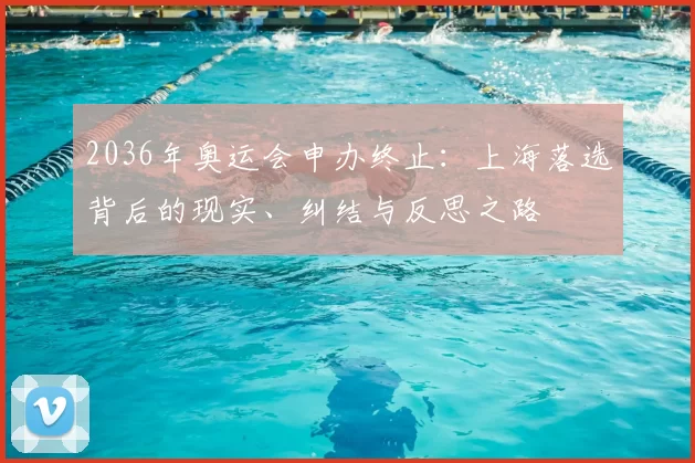 2036年奥运会申办终止:上海落选背后的现实、纠结与反思之路
