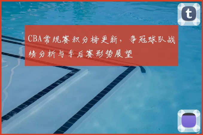 CBA常规赛积分榜更新，争冠球队战绩分析与季后赛形势展望