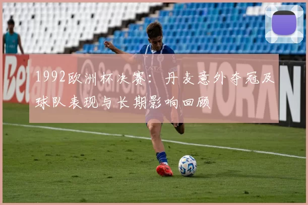 1992欧洲杯决赛：丹麦意外夺冠及球队表现与长期影响回顾