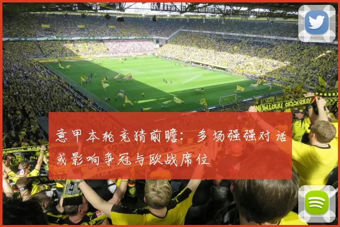 意甲本轮竞猜前瞻：多场强强对话或影响争冠与欧战席位