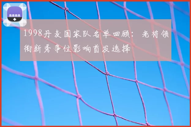 1998丹麦国家队名单回顾：老将领衔新秀争位影响首发选择