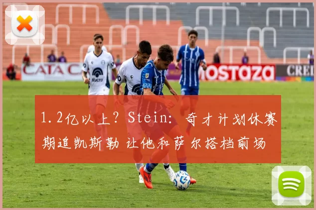 1.2亿以上？Stein：奇才计划休赛期追凯斯勒 让他和萨尔搭档前场