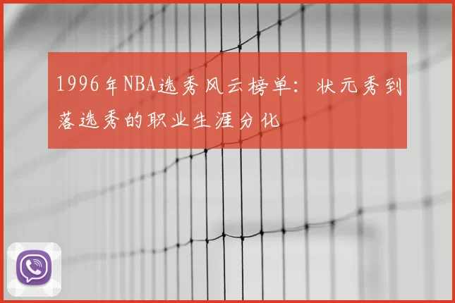 1996年NBA选秀风云榜单：状元秀到落选秀的职业生涯分化